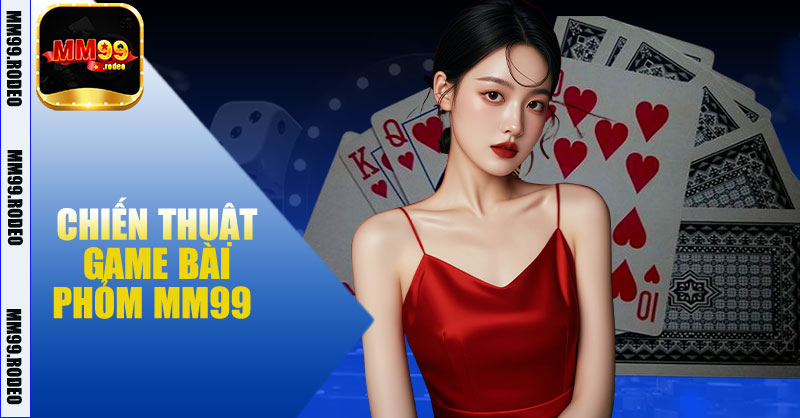 Chiến Thuật Game Bài Phỏm MM99 – Tăng Cơ Hội Thắng Lớn