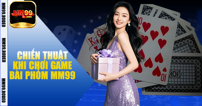 Chiến Thuật Khi Chơi Game Bài Phỏm MM99