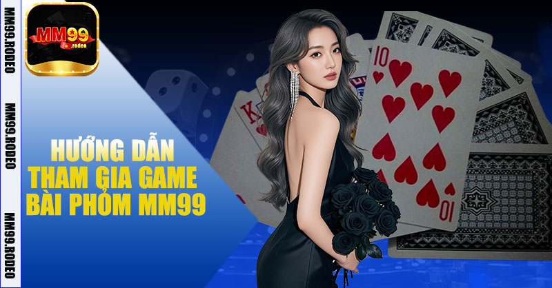 Hướng Dẫn Tham Gia Game Bài Phỏm MM99