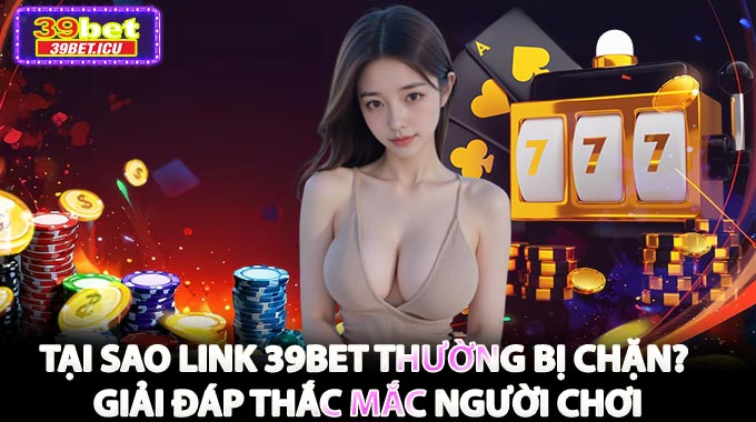 Tại Sao Link 39BET Thường Bị Chặn? – Giải Đáp Thắc Mắc Người Chơi