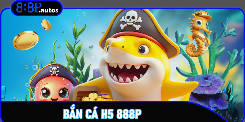 Bắn Cá H5 888P: Trải Nghiệm Game Bắn Cá Siêu Thú Vị Và Săn Thưởng Cực Khủng